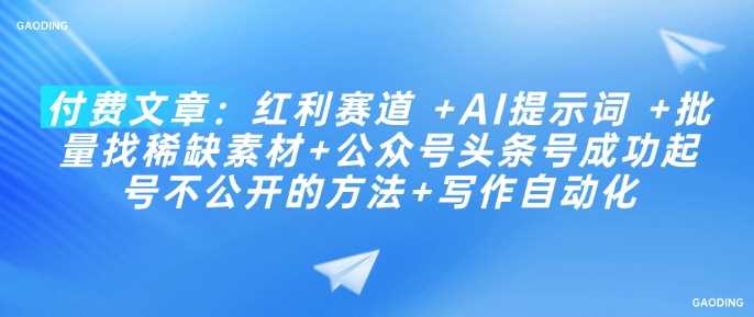 付费文章：红利赛道 +AI提示词 +批量找稀缺素材+公众号头条号成功起号不公开的方法+写作自动化-轻金阁