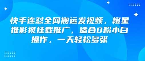 快手连怼全网搬运发视频，橙星推影视挂载推广，适合0粉小白操作，一天轻松多张-轻金阁
