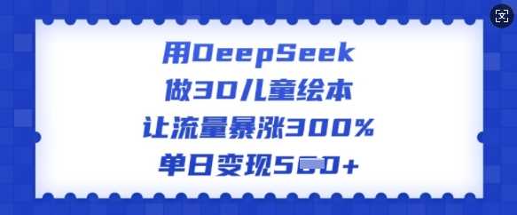 用DeepSeek做3D儿童绘本，让流量暴涨300%，单日变现多张-轻金阁