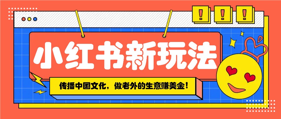 小红书流量新玩法，传播中国传统文化的同时，做老外的生意赚美金！-轻金阁