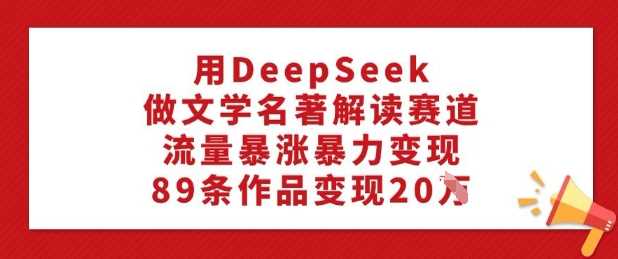 用DeepSeek做文学名著解读赛道，流量暴涨暴力变现，89条作品变现20W-轻金阁