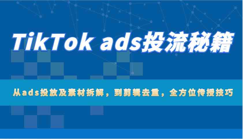 TikTok ads投流秘籍：从ads投放及素材拆解，到剪辑去重，全方位传授技巧-轻金阁