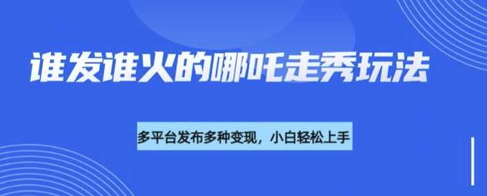 利用deepseek制作谁发谁火的哪吒2人物走秀视频，多平台发布多种变现-轻金阁
