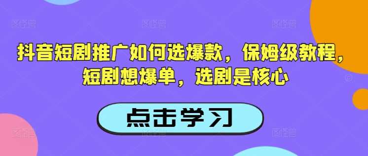 抖音短剧推广如何选爆款，保姆级教程，短剧想爆单，选剧是核心-轻金阁