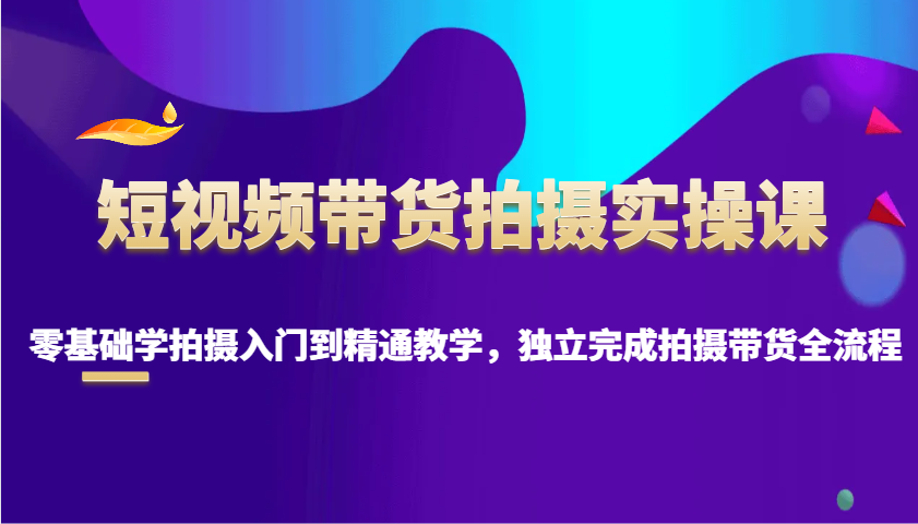 短视频带货拍摄实操课，零基础学拍摄入门到精通教学，独立完成拍摄带货全流程-轻金阁