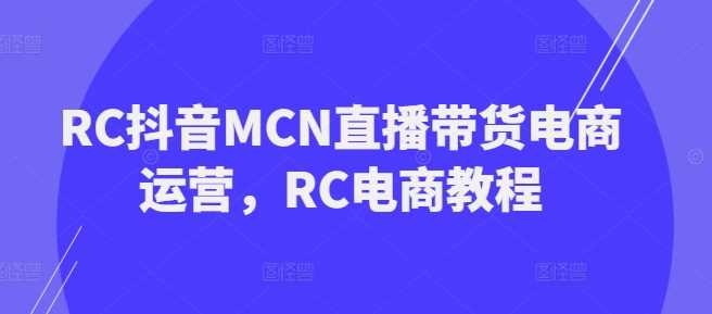 RC抖音MCN直播带货电商运营，RC电商教程-轻金阁