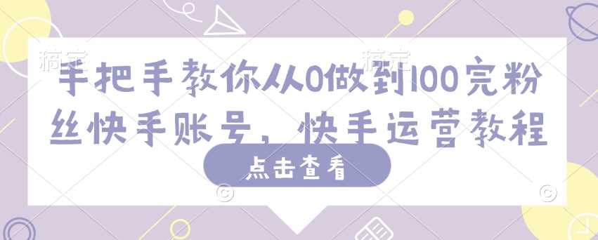 手把手教你从0做到100完粉丝快手账号，快手运营教程-轻金阁