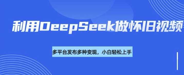 利用DeepSeek做怀旧视频，流量号多渠道变现能力强-轻金阁