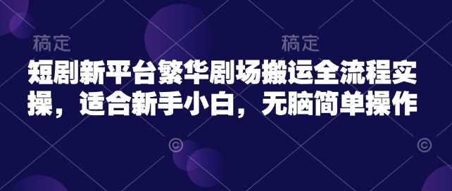 短剧新平台繁华剧场搬运全流程实操，适合新手小白，无脑简单操作-轻金阁