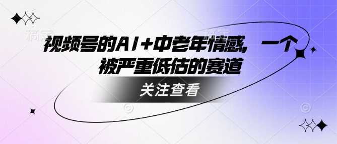 视频号的AI+中老年情感，一个被严重低估的赛道-轻金阁
