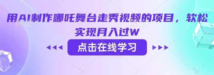 用AI制作哪吒舞台走秀视频的项目，软松实现月入过W-轻金阁