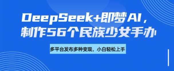 DeepSeek+即梦AI，制作56个民族少女手办，附详细教程+变现方向-轻金阁