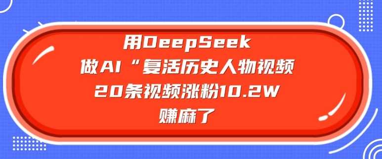 用DeepSeek做AI“复活历史人物”视频，20条视频涨粉10.2W，挣麻了-轻金阁