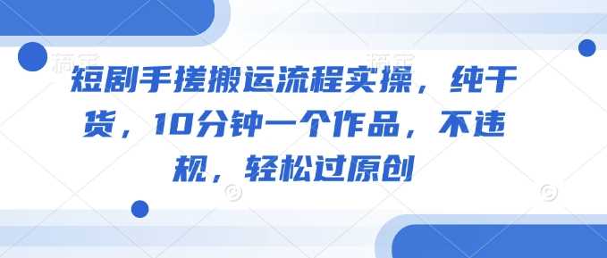 短剧手搓搬运流程实操，纯干货，10分钟一个作品，不违规，轻松过原创-轻金阁