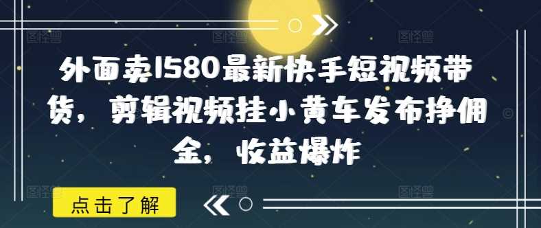 外面卖1580最新快手短视频带货，剪辑视频挂小黄车发布挣佣金，收益爆炸-轻金阁