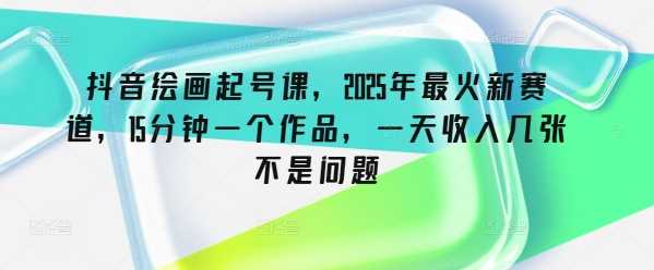 抖音绘画起号课，2025年最火新赛道，15分钟一个作品，一天收入几张不是问题-轻金阁