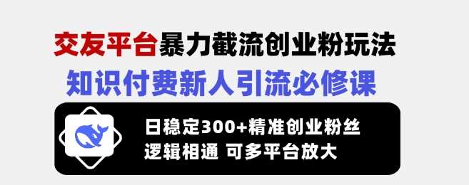 交友平台暴力截流创业粉玩法，知识付费新人引流必修课，日稳定300+精准创业粉丝，逻辑相通可多平台放大-轻金阁