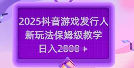 2025抖音游戏发行人新玩法，保姆级教学，日入多张-轻金阁