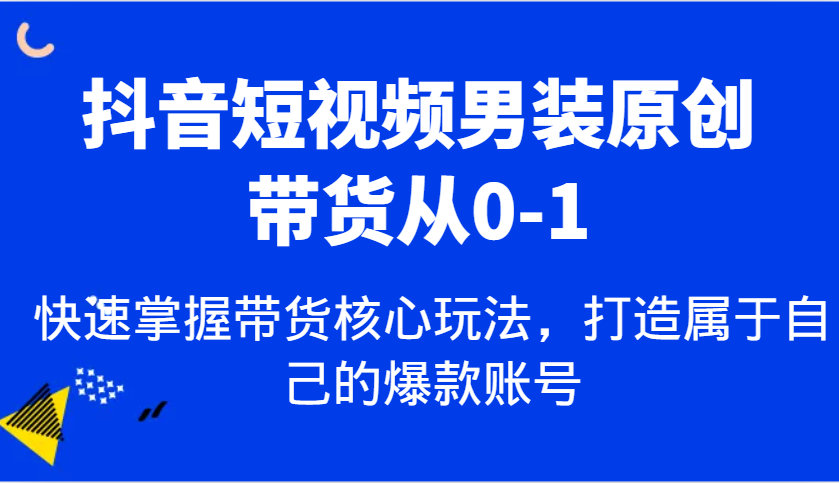 抖音短视频男装原创带货从0-1，快速掌握带货核心玩法，打造属于自己的爆款账号-轻金阁
