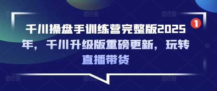 千川操盘手训练营完整版2025年，千川升级版重磅更新，玩转直播带货-轻金阁