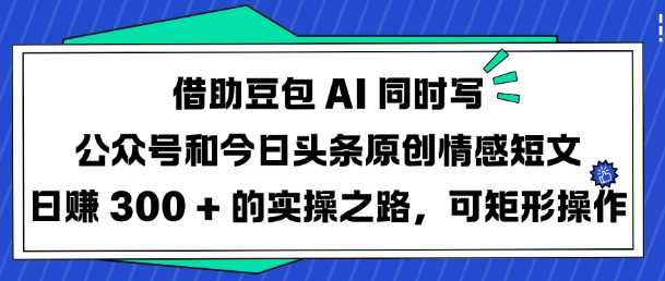 借助豆包AI同时写公众号和今日头条原创情感短文日入3张的实操之路，可矩形操作-轻金阁