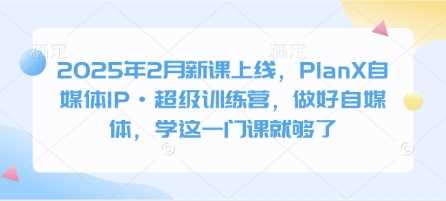 2025年2月新课上线，PlanX自媒体IP·超级训练营，做好自媒体，学这一门课就够了-轻金阁