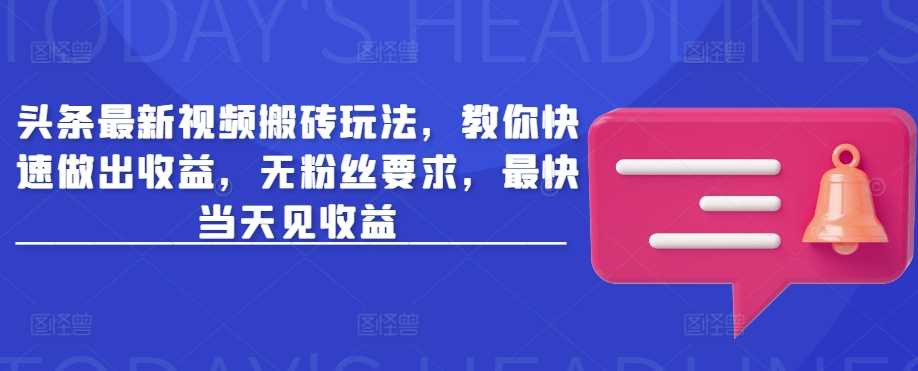头条最新视频搬砖玩法，教你快速做出收益，无粉丝要求，最快当天见收益-轻金阁