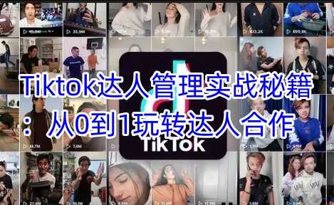 Tiktok达人管理实战秘籍：从0到1玩转达人合作-轻金阁