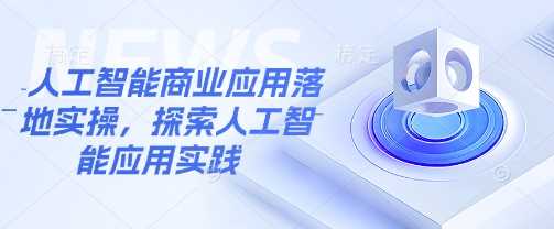人工智能商业应用落地实操，探索人工智能应用实践-轻金阁