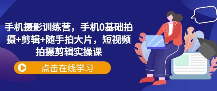 手机摄影训练营，手机0基础拍摄+剪辑+随手拍大片，短视频拍摄剪辑实操课-轻金阁