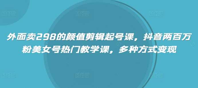 外面卖298的颜值剪辑起号课，抖音两百万粉美女号热门教学课，多种方式变现-轻金阁
