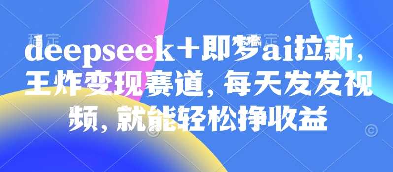 原客单价998的deepseek+即梦ai拉新，王炸变现赛道，每天发发视频，就能轻松挣收益-轻金阁