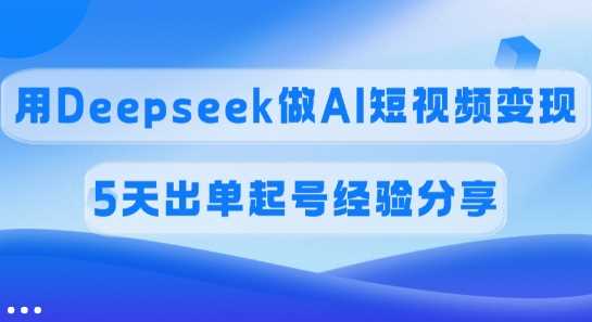 佣金45%，用Deepseek做AI短视频变现，5天出单起号经验分享-轻金阁