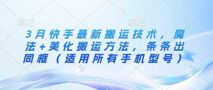 3月快手最新搬运技术，魔法+美化搬运方法，条条出同框（适用所有手机型号）-轻金阁