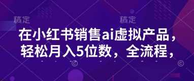 小红书销售ai虚拟产品，轻松月入5位数，全流程，超细节变现过程，完全无卡点-轻金阁
