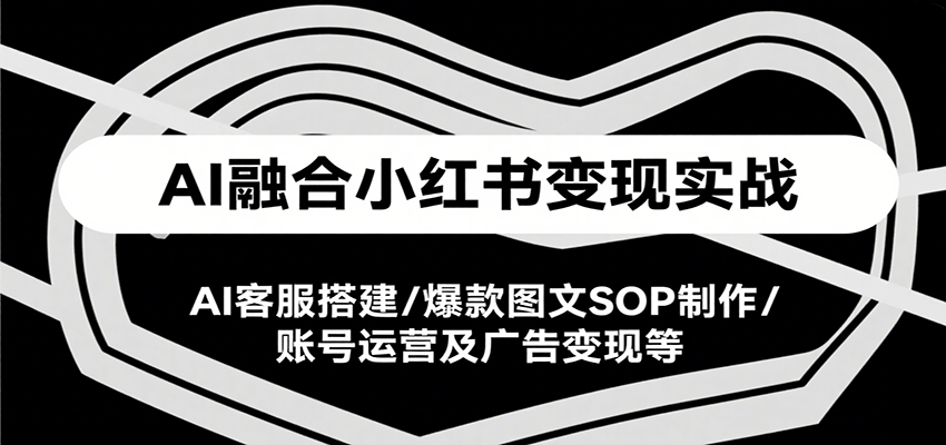 AI融合小红书变现实战课，AI客服搭建/爆款图文SOP制作/账号运营及广告变现等-轻金阁