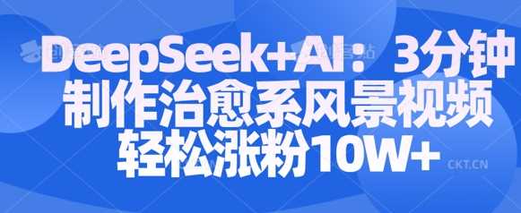 Deepseek+AI: 3分钟制作治愈系风景视频轻松涨粉10W-轻金阁