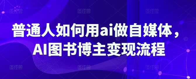 普通人如何用ai做自媒体，AI图书博主变现流程-轻金阁
