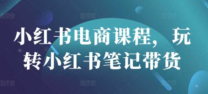小红书电商课程，玩转小红书笔记带货-轻金阁
