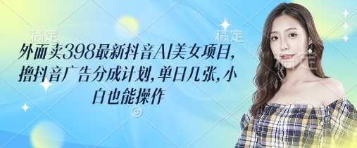 外面卖398最新抖音AI美女项目，撸抖音广告分成计划，单日几张，小白也能操作-轻金阁