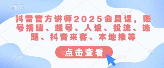 抖音官方讲师2025会员课，账号搭建、起号、人设、投流、选题、抖音来客、本地推等-轻金阁