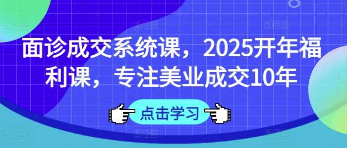 面诊成交系统课，2025开年福利课，专注美业成交10年-轻金阁