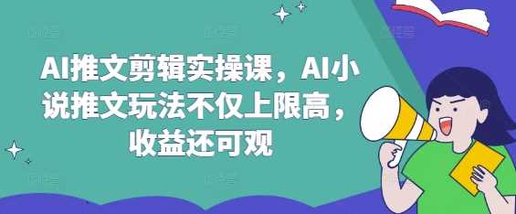 AI推文剪辑实操课，AI小说推文玩法不仅上限高，收益还可观-轻金阁