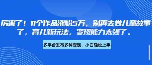 厉害了，11个作品涨粉5万，别再去卷儿童故事了，育儿新玩法，变现能力太强了-轻金阁