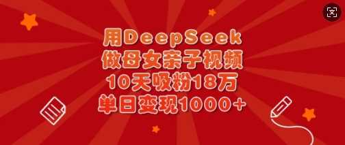 用DeepSeek做母女亲子视频，10天吸粉18万，单日变现多张-轻金阁