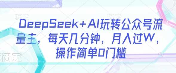 DeepSeek+AI玩转公众号流量主，每天几分钟，月入过W，操作简单0门槛-轻金阁