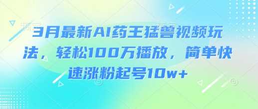 3月最新AI药王猛兽视频玩法，轻松100W播放，简单快速涨粉起号10w+-轻金阁