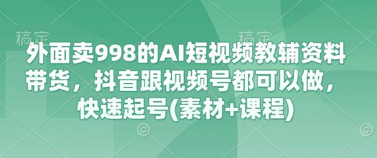 外面卖998的AI短视频教辅资料带货，抖音跟视频号都可以做，快速起号(素材+课程)-轻金阁