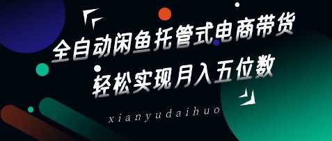 全自动闲鱼托管式电商带货，轻松实现月入五位数【揭秘】-轻金阁