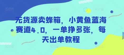 无货源卖蜂箱，小黄鱼蓝海赛道4.0，一单挣多张，每天出单教程-轻金阁